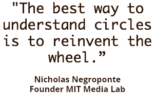 "The best way to understand circles is to reinvent the wheel.” Nicholas Negroponte
Founder MIT Media Lab 